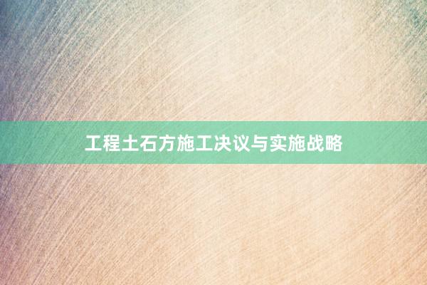 工程土石方施工决议与实施战略