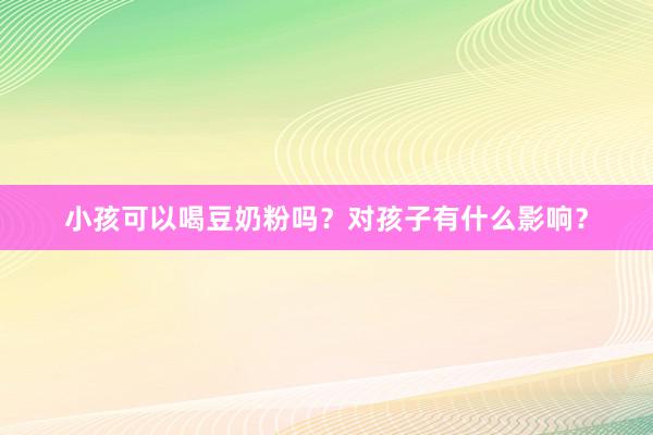 小孩可以喝豆奶粉吗？对孩子有什么影响？