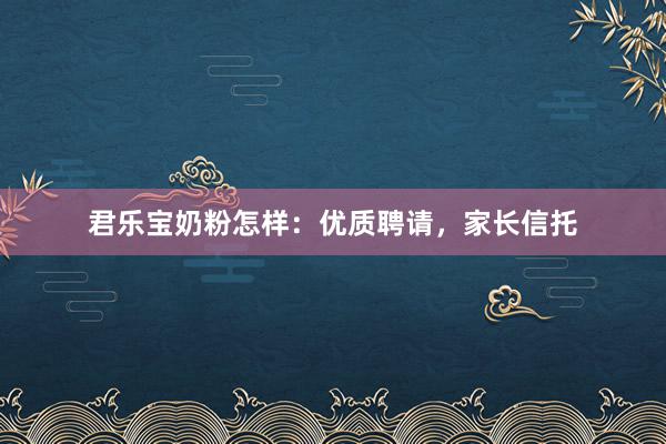 君乐宝奶粉怎样：优质聘请，家长信托