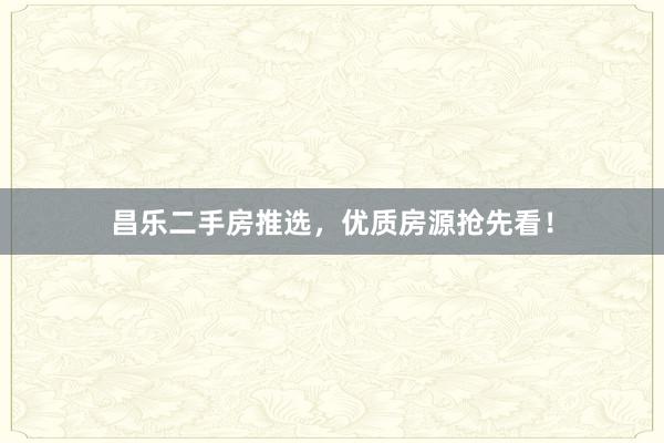 昌乐二手房推选，优质房源抢先看！