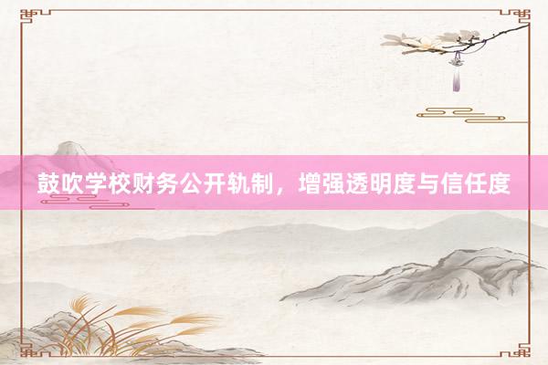 鼓吹学校财务公开轨制，增强透明度与信任度